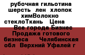 рубочная гильотина шерсть, лен, хлопок, химВолокно, стеклоТкань › Цена ­ 1 000 - Все города Бизнес » Продажа готового бизнеса   . Челябинская обл.,Верхний Уфалей г.